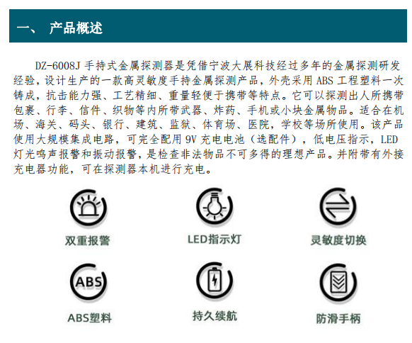 DZ-6008J 手持式金屬探測器是憑借寧波大展科技經(jīng)過多年的金屬探測研發(fā) 經(jīng)驗(yàn)，設(shè)計(jì)生產(chǎn)的一款高靈敏度手持金屬探測產(chǎn)品，外殼采用 ABS 工程塑料一次 鑄成，抗擊能力強(qiáng)、工藝精細(xì)、重量輕便于攜帶等特點(diǎn)。它