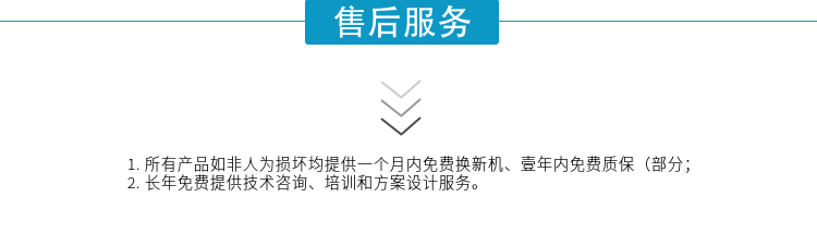1.所有產(chǎn)品如非人為損壞均提供一個(gè)月內(nèi)免費(fèi)換新機(jī)、壹年內(nèi)免費(fèi)質(zhì)保（部分；
2. 長(zhǎng)年免費(fèi)提供技術(shù)咨詢、培訓(xùn)和方案設(shè)計(jì)服務(wù)。
